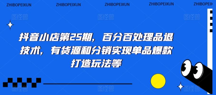 抖音小店第25期，百分百处理品退技术，有货源和分销实现单品爆款打造玩法等-搞个副业