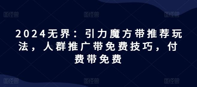 2024无界：引力魔方带推荐玩法，人群推广带免费技巧，付费带免费-搞个副业