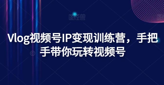 Vlog视频号IP变现训练营，手把手带你玩转视频号-搞个副业