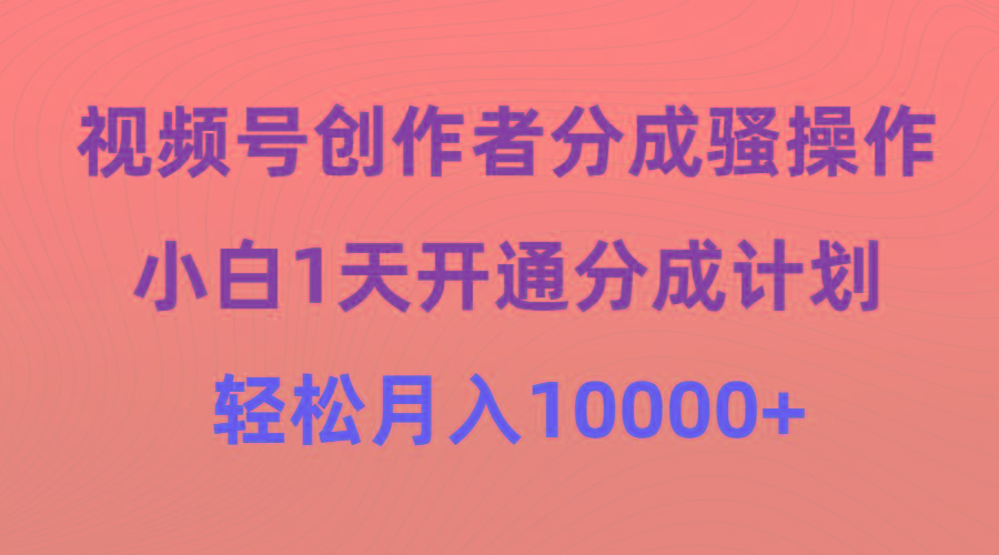 (9656期)视频号创作者分成骚操作，小白1天开通分成计划，轻松月入10000+-搞个副业