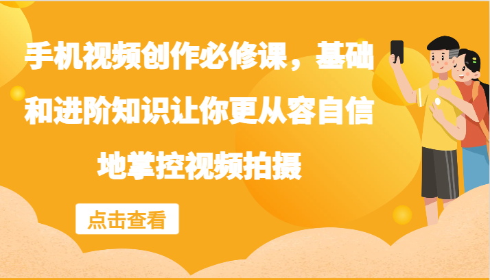 手机视频创作必修课，基础和进阶知识让你更从容自信地掌控视频拍摄-搞个副业