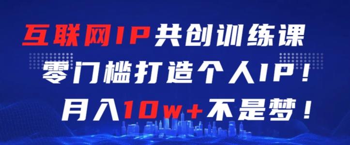 互联网IP共创训练课，零门槛零基础打造个人IP，月入10w+不是梦【揭秘】-搞个副业