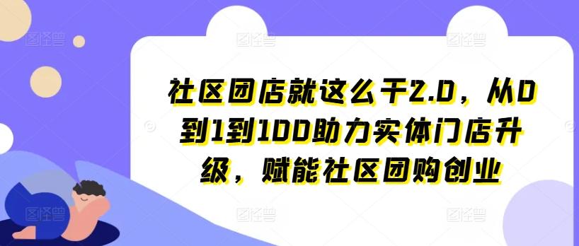 社区团店就这么干2.0，从0到1到100助力实体门店升级，赋能社区团购创业-搞个副业