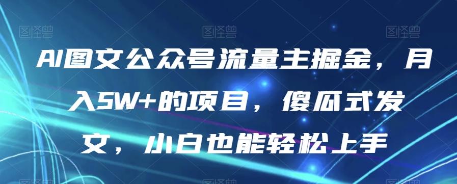 AI图文公众号流量主掘金，月入5W+的项目，傻瓜式发文，小白也能轻松上手【揭秘】-搞个副业