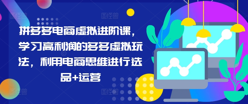 拼多多电商虚拟进阶课，学习高利润的多多虚拟玩法，利用电商思维进行选品+运营-搞个副业