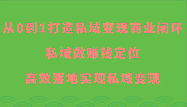 从0到1打造私域变现商业闭环-私域做赚钱定位，高效落地实现私域变现-搞个副业