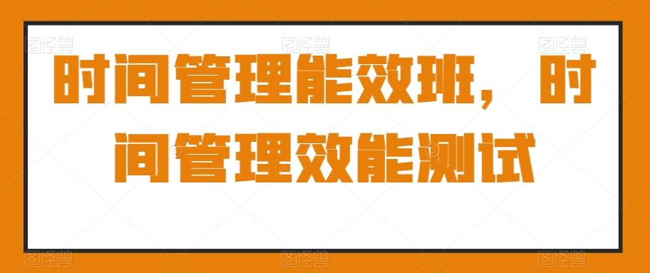 时间管理能效班，时间管理效能测试-搞个副业