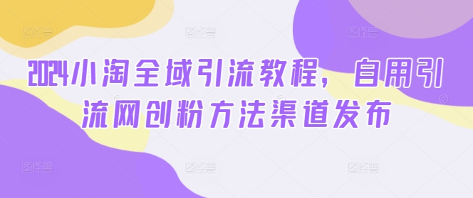 2024小淘全域引流教程，自用引流网创粉方法渠道发布-搞个副业