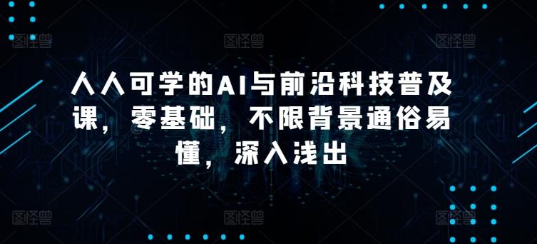 人人可学的AI与前沿科技普及课，零基础，不限背景通俗易懂，深入浅出-搞个副业