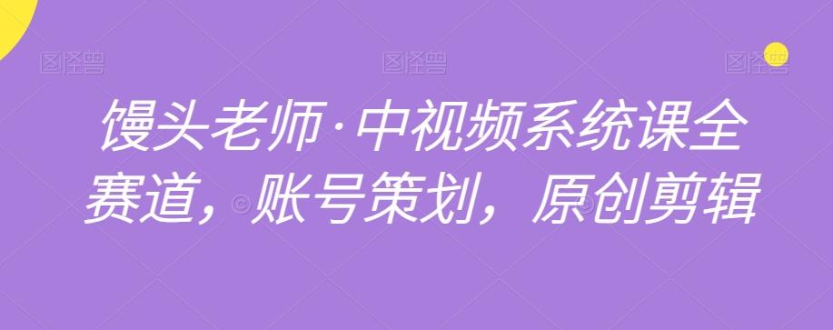 馒头老师·中视频系统课全赛道，账号策划，原创剪辑-搞个副业
