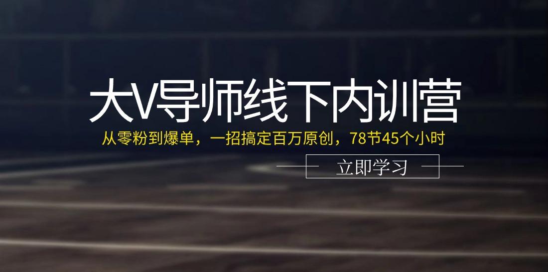 大V导师线下内训营：从零粉到爆单，一招搞定百万原创(78节45个小时)-搞个副业