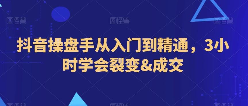 抖音操盘手从入门到精通，3小时学会裂变&成交-搞个副业