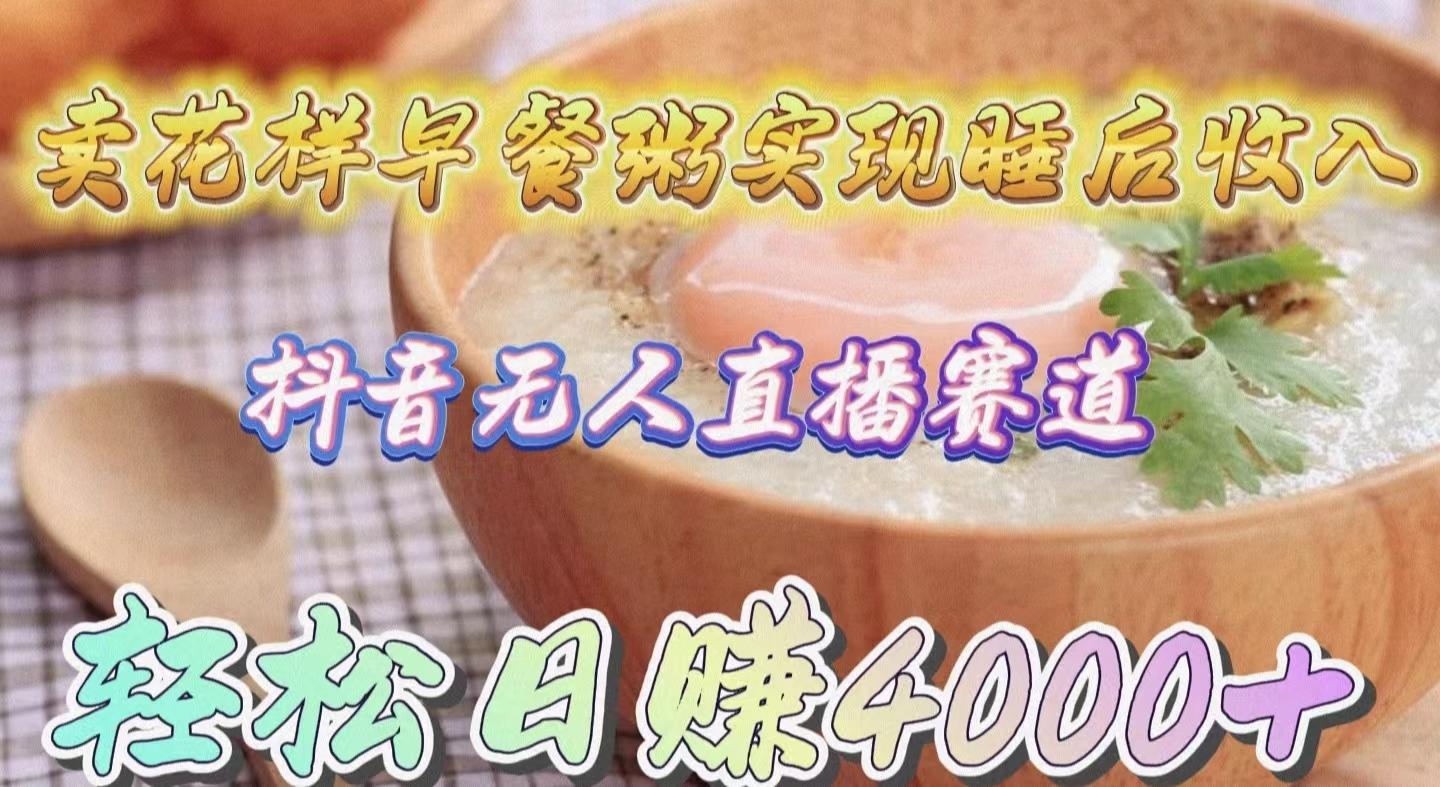 (9822期)卖花样早餐粥实现睡后收入！抖音无人直播新赛道，轻松日赚4000+-搞个副业