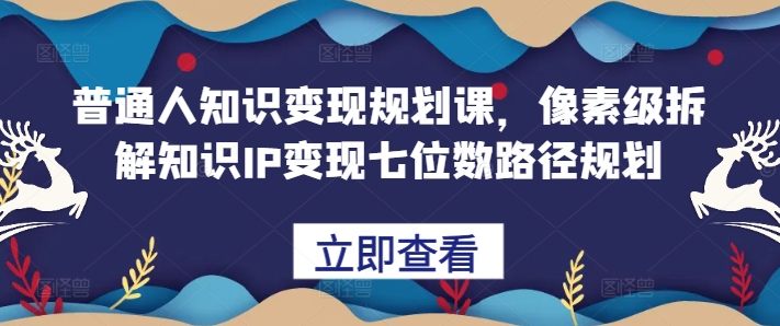 普通人知识变现规划课，像素级拆解知识IP变现七位数路径规划-搞个副业