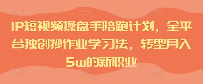 IP短视频操盘手陪跑计划，全平台独创抄作业学习法，转型月入5w的新职业-搞个副业