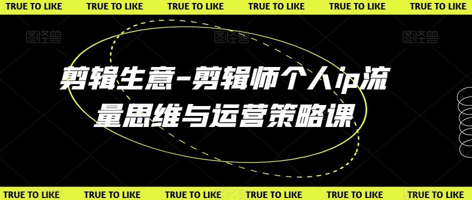 剪辑生意-剪辑师个人ip流量思维与运营策略课-搞个副业
