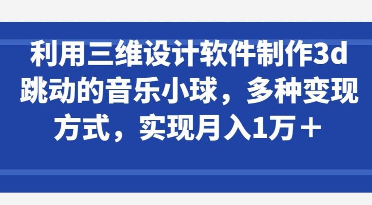 利用三维设计软件制作3d跳动的音乐小球，多种变现方式，实现月入1万+【揭秘】-搞个副业