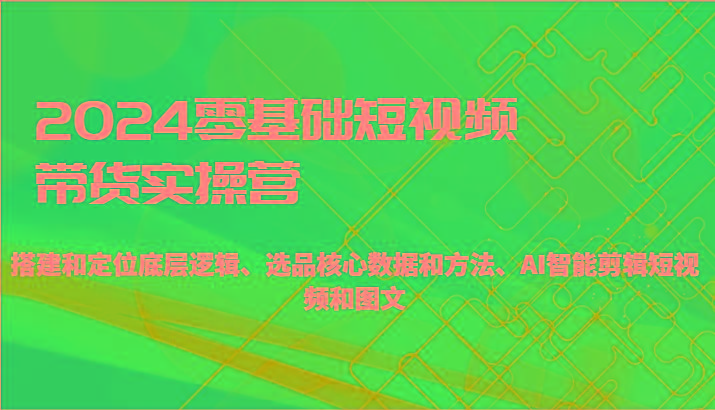 2024零基础短视频带货实操营-搭建和定位底层逻辑、选品核心数据和方法、AI智能剪辑-搞个副业