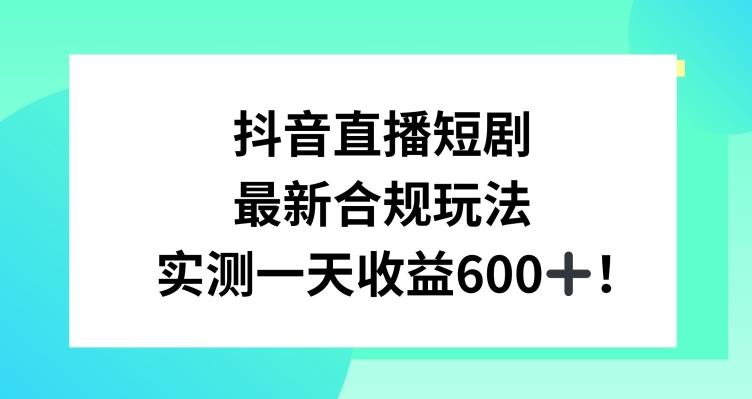 抖音直播短剧最新合规玩法，实测一天变现600+，教程+素材全解析【揭秘】-搞个副业