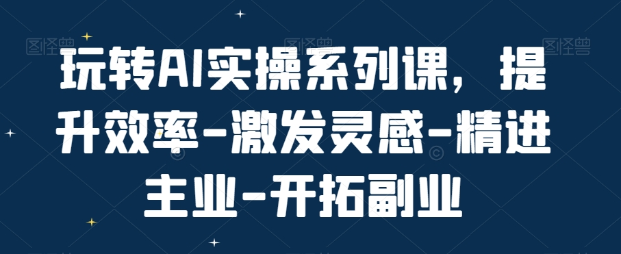 玩转AI实操系列课，提升效率-激发灵感-精进主业-开拓副业-搞个副业