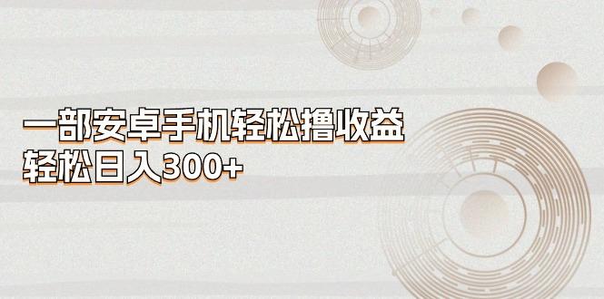 一部安卓手机轻松撸收益，轻松日入300+-搞个副业