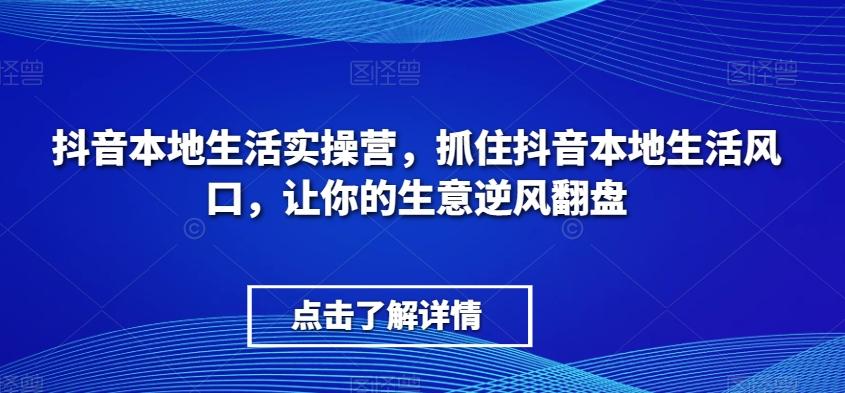 抖音本地生活实操营，​抓住抖音本地生活风口，让你的生意逆风翻盘-搞个副业