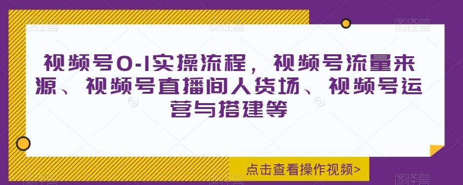 视频号0-1实操流程，视频号流量来源、视频号直播间人货场、视频号运营与搭建等-搞个副业
