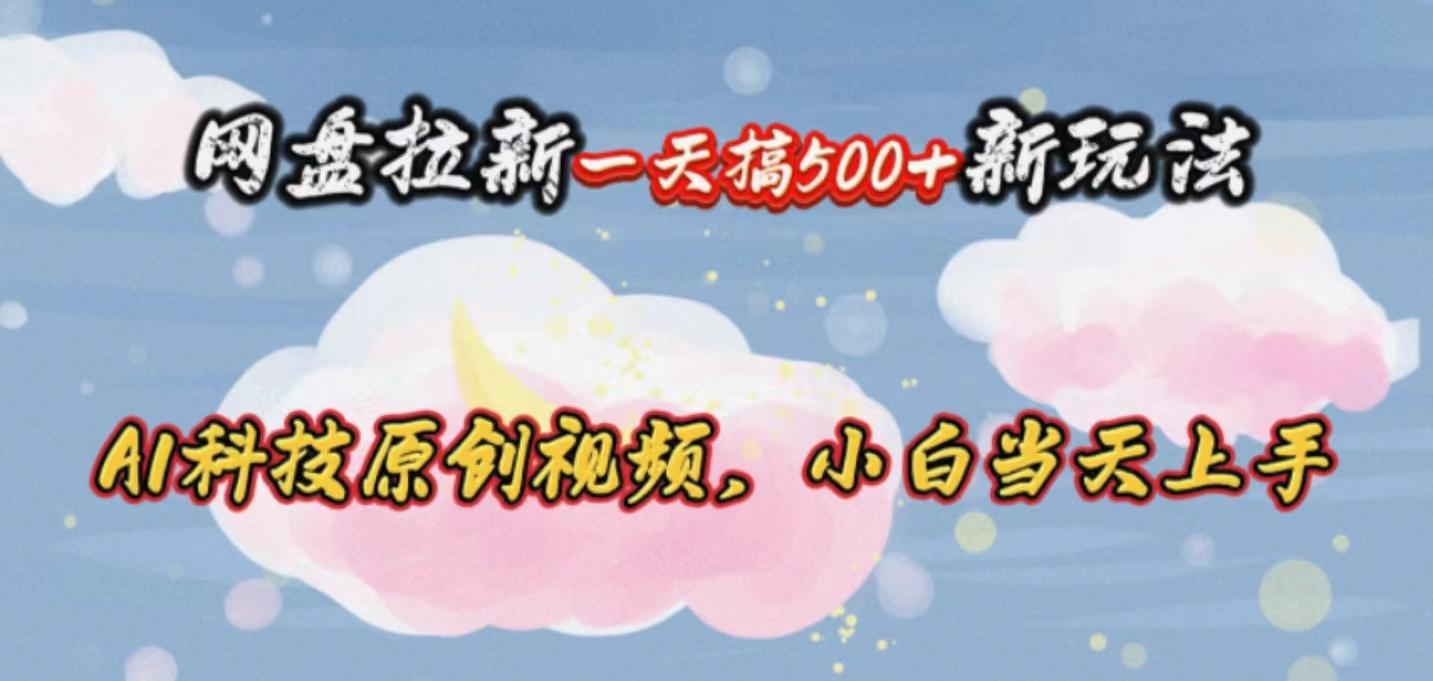 网盘拉新一天搞500新玩法，Ai科技原创视频，小白当天上手-搞个副业