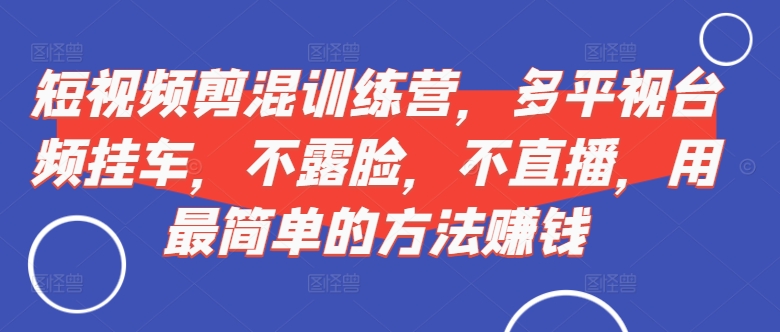短视频‮剪混‬训练营，多平‮视台‬频挂车，不露脸，不直播，用最简单的方法赚钱-搞个副业