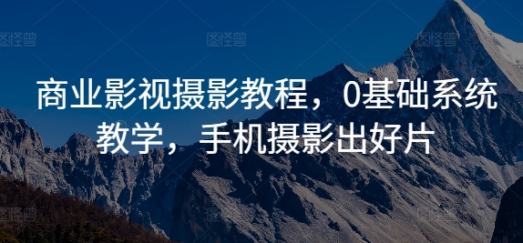 商业影视摄影教程，0基础系统教学，手机摄影出好片-搞个副业