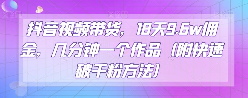抖音视频带货，18天9.6w佣金，几分钟一个作品（附快速破千粉方法）【揭秘】-搞个副业