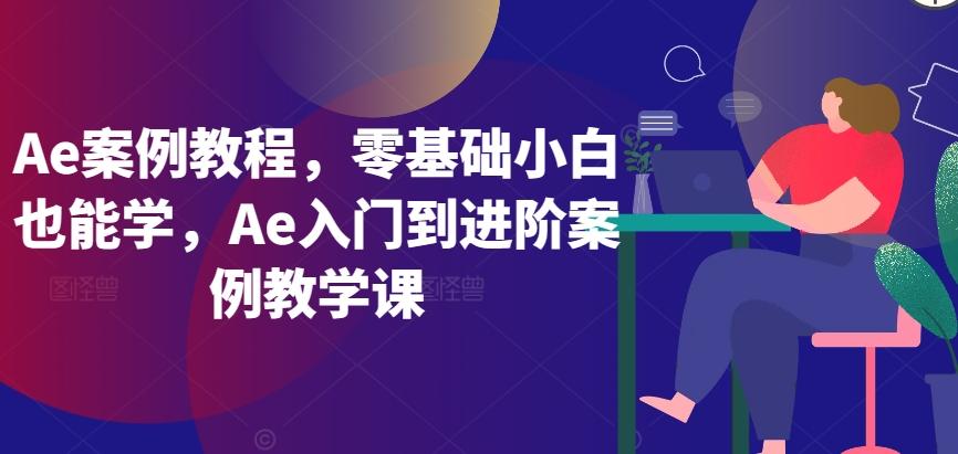 Ae案例教程，零基础小白也能学，Ae入门到进阶案例教学课-搞个副业
