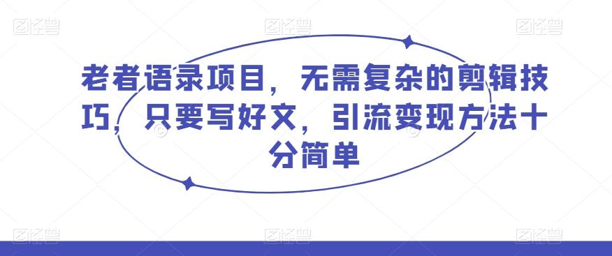 老者语录项目，无需复杂的剪辑技巧，只要写好文，引流变现方法十分简单-搞个副业