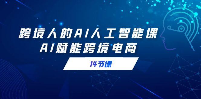 跨境人的AI人工智能课，AI赋能跨境电商(14节课)-搞个副业
