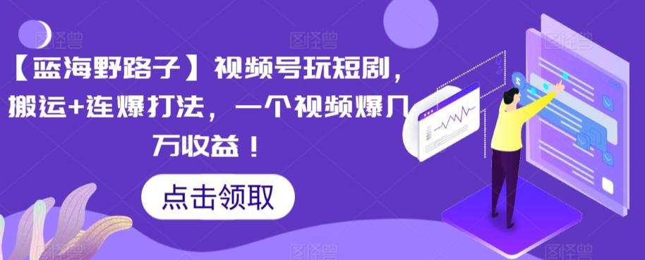 【蓝海野路子】视频号玩短剧，搬运+连爆打法，一个视频爆几万收益【揭秘】-搞个副业