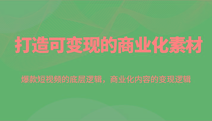打造可变现的商业化素材，爆款短视频的底层逻辑，商业化内容的变现逻辑-搞个副业