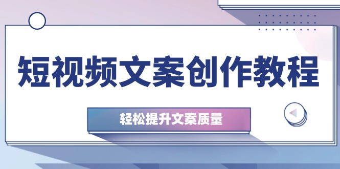 短视频文案创作教程：从钉子思维到实操结构整改，轻松提升文案质量-搞个副业