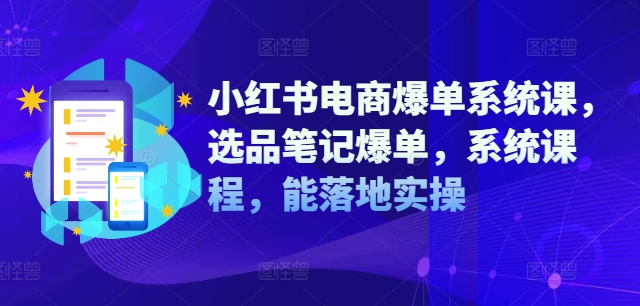 小红书电商爆单系统课，选品笔记爆单，系统课程，能落地实操-搞个副业