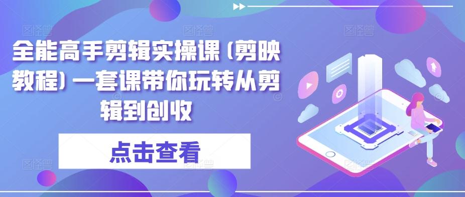 全能高手剪辑实操课(剪映教程)一套课带你玩转从剪辑到创收-搞个副业