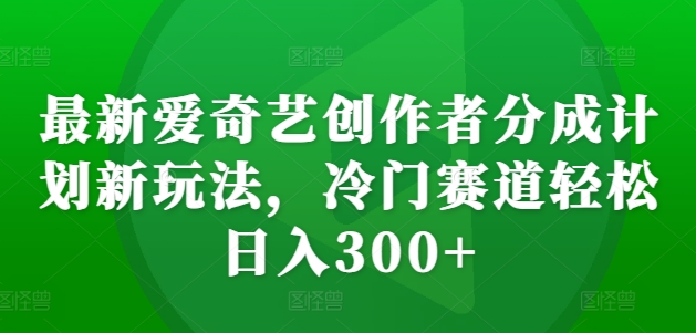 最新爱奇艺创作者分成计划新玩法，冷门赛道轻松日入300+【揭秘】-搞个副业