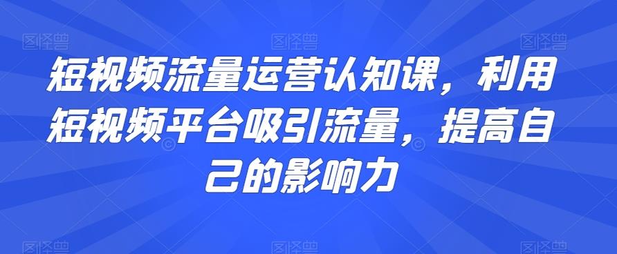 短视频流量运营认知课，利用短视频平台吸引流量，提高自己的影响力-搞个副业