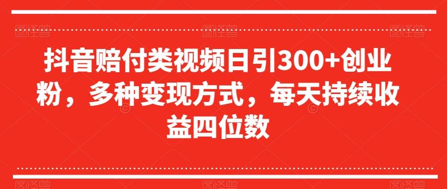 抖音赔付类视频日引300+创业粉，多种变现方式，每天持续收益四位数【揭秘】-搞个副业