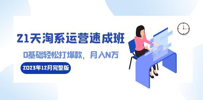 21天淘系运营-速成班2023年12月完整版：0基础轻松打爆款，月入N万-110节课-搞个副业