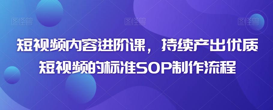 短视频内容进阶课，持续产出优质短视频的标准SOP制作流程-搞个副业
