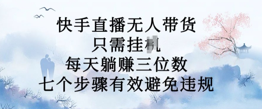 10月新玩法，快手直播无人带货，每天躺Z三位数，七个步骤有效避免违规【揭秘】-搞个副业