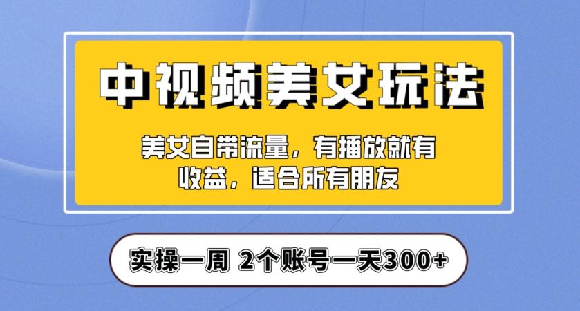 实操一天300+，中视频美女号项目拆解，保姆级教程助力你快速成单！【揭秘】-搞个副业