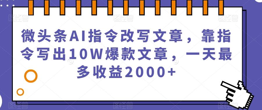 微头条AI指令改写文章，靠指令写出10W爆款文章，一天最多收益2000+【揭秘】-搞个副业