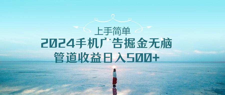 上手简单，2024手机广告掘金无脑，管道收益日入500+-搞个副业