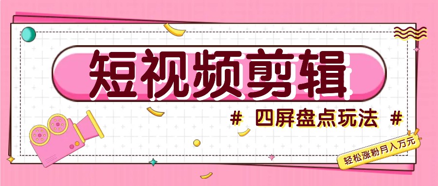 短视频四屏盘点玩法，新手也能快速掌握制作原创视频，轻松涨粉月入万元-搞个副业