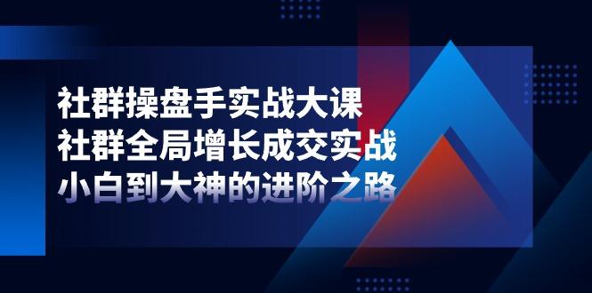 社群-操盘手实战大课：社群 全局增长成交实战，小白到大神的进阶之路-搞个副业